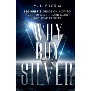 PILGRIM, M. L. Why Buy Silver: Beginner’s Guide on How to Invest in Silver, Earn More, and Reap Profits (Kenosis Books: Investing in Unpredictable Markets) PILGRIM, M. L. Why Buy Silver: Beginner’s Guide on How to Invest in Silver, Earn More, and Reap Profits (Kenosis Books: Investing in Unpredictable Markets)
