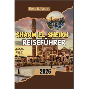 EASON, ROSE R. SHARM EL SHEIKH REISEFÜHRER 2026: Sharm El Sheikh 2026: Erkunden Sie Ägyptens Riviera der Wunder eine Reise durch Korallenriffe, Wüstensand und zeitlose Beduinenkultur EASON, ROSE R. SHARM EL SHEIKH REISEFÜHRER 2026: Sharm El Sheikh 2026: Erkunden Sie Ägyptens Riviera der Wunder eine Reise durch Korallenriffe, Wüstensand und zeitlose Beduinenkultur