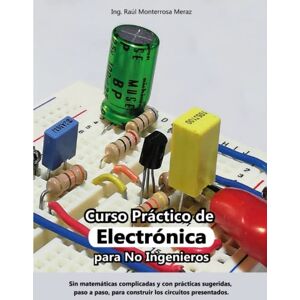 Monterrosa Meraz, Raúl Curso Práctico de Electrónica para No Ingenieros: Aprende electrónica desde cero y sin matemáticas complicadas. Monterrosa Meraz, Raúl Curso Práctico de Electrónica para No Ingenieros: Aprende electrónica desde cero y sin matemáticas complicadas.