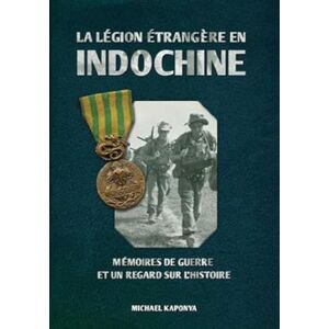 Kaponya, Michael La Légion étrangère en Indochine: Mémoires de guerre et un regard sur l'histoire Kaponya, Michael La Légion étrangère en Indochine: Mémoires de guerre et un regard sur l'histoire