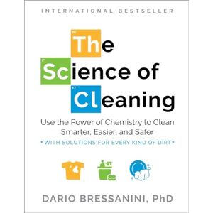 Bressanini, Dario The Science of Cleaning: Use the Power of Chemistry to Clean Smarter, Easier and Safer- With Solutions for Every Kind of Dirt Bressanini, Dario The Science of Cleaning: Use the Power of Chemistry to Clean Smarter, Easier and Safer- With Solutions for Every Kind of Dirt