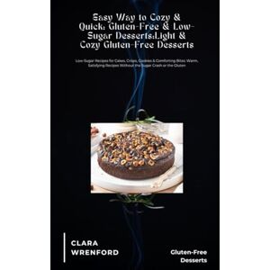 Wrenford, Clara Easy Way to Cozy & Quick: Gluten-Free & Low-Sugar Desserts:Light & Cozy Gluten-Free Desserts: Low-Sugar Recipes for Cakes, Crisps, Cookies & Comforting Bites Wrenford, Clara Easy Way to Cozy & Quick: Gluten-Free & Low-Sugar Desserts:Light & Cozy Gluten-Free Desserts: Low-Sugar Recipes for Cakes, Crisps, Cookies & Comforting Bites