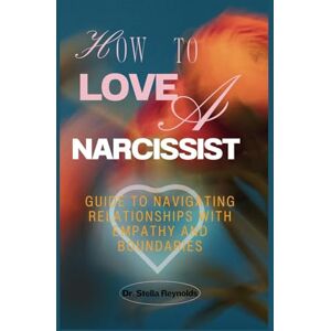 Reynolds, Dr. Stella How To Love A Narcissist: Guide to Navigating Relationships With Empathy And Boundaries Reynolds, Dr. Stella How To Love A Narcissist: Guide to Navigating Relationships With Empathy And Boundaries