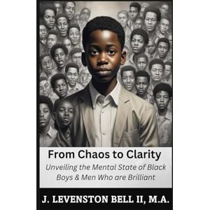 Bell II, J Levenston From Chaos to Clarity: Unveiling the Mental State of Black Boys & Men Who are Brilliant Bell II, J Levenston From Chaos to Clarity: Unveiling the Mental State of Black Boys & Men Who are Brilliant