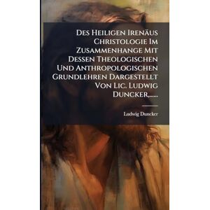 Duncker, Ludwig Des Heiligen Irenäus Christologie Im Zusammenhange Mit Dessen Theologischen Und Anthropologischen Grundlehren Dargestellt Von Lic. Ludwig Duncker, ...... Duncker, Ludwig Des Heiligen Irenäus Christologie Im Zusammenhange Mit Dessen Theologischen Und Anthropologischen Grundlehren Dargestellt Von Lic. Ludwig Duncker, ......
