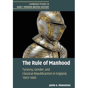 Gianoutsos, Jamie A. The Rule of Manhood: Tyranny, Gender, and Classical Republicanism in England, 1603–1660 (Cambridge Studies in Early Modern British History) Gianoutsos, Jamie A. The Rule of Manhood: Tyranny, Gender, and Classical Republicanism in England, 1603–1660 (Cambridge Studies in Early Modern British History)