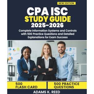 K. Reed, Adams CPA ISC STUDY GUIDE 2025-2026: Complete Information Systems and Controls with 500 Practice Questions and Detailed Explanations for Exam Success K. Reed, Adams CPA ISC STUDY GUIDE 2025-2026: Complete Information Systems and Controls with 500 Practice Questions and Detailed Explanations for Exam Success