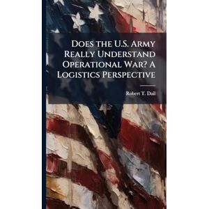 Dail, Robert T Does the U.S. Army Really Understand Operational War? A Logistics Perspective Dail, Robert T Does the U.S. Army Really Understand Operational War? A Logistics Perspective