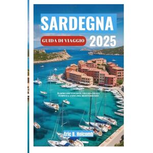 B. Holcomb, Eric SARDEGNA GUIDA DI VIAGGIO 2025: Scopri lidi nascosti, villaggi senza tempo e l'anima del Mediterraneo B. Holcomb, Eric SARDEGNA GUIDA DI VIAGGIO 2025: Scopri lidi nascosti, villaggi senza tempo e l'anima del Mediterraneo