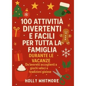 WHITMORE, HOLLY 100 ATTIVITÀ DIVERTENTI E FACILI PER TUTTA LA FAMIGLIA DURANTE LE VACANZE 2026: Da lavoretti accoglienti a giochi veloci e tradizioni gioiose WHITMORE, HOLLY 100 ATTIVITÀ DIVERTENTI E FACILI PER TUTTA LA FAMIGLIA DURANTE LE VACANZE 2026: Da lavoretti accoglienti a giochi veloci e tradizioni gioiose