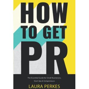 Perkes, Laura HOW TO GET PR: The Essential Guide For Small Businesses, Start-Ups & Solopreneurs Perkes, Laura HOW TO GET PR: The Essential Guide For Small Businesses, Start-Ups & Solopreneurs