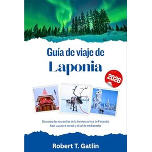 T. Gatlin, Robert Guía de viaje de Laponia 2026: Descubra las maravillas de la frontera ártica de Finlandia bajo la aurora boreal y el sol de medianoche T. Gatlin, Robert Guía de viaje de Laponia 2026: Descubra las maravillas de la frontera ártica de Finlandia bajo la aurora boreal y el sol de medianoche