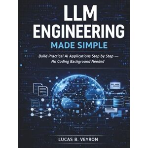B. Veyron, Lucas LLM ENGINEERING MADE SIMPLE: Build Practical AI Applications Step by Step — No Coding Background Needed B. Veyron, Lucas LLM ENGINEERING MADE SIMPLE: Build Practical AI Applications Step by Step — No Coding Background Needed