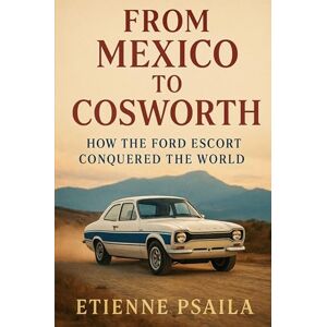 Psaila, Etienne From Mexico to Cosworth: How the Ford Escort Conquered the World Psaila, Etienne From Mexico to Cosworth: How the Ford Escort Conquered the World