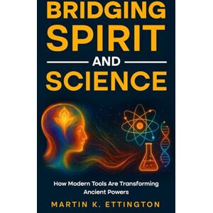 Ettington, Martin K. Bridging Spirit and Science: Integrating Spiritual Abilities with Technology for a New Human Future Ettington, Martin K. Bridging Spirit and Science: Integrating Spiritual Abilities with Technology for a New Human Future