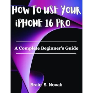 Novak, Brain S. HOW TO USE YOUR iPHONE 16 PRO: A Complete Beginner’s Guide Novak, Brain S. HOW TO USE YOUR iPHONE 16 PRO: A Complete Beginner’s Guide