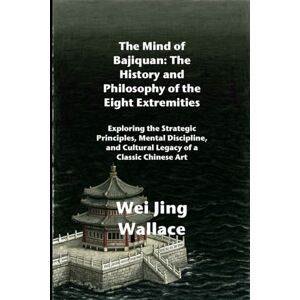 Wallace, Wei Jing The Mind of Bajiquan: The History and Philosophy of the Eight Extremities: Exploring the Strategic Principles, Mental Discipline, and Cultural Legacy of a Classic Chinese Art Wallace, Wei Jing The Mind of Bajiquan: The History and Philosophy of the Eight Extremities: Exploring the Strategic Principles, Mental Discipline, and Cultural Legacy of a Classic Chinese Art
