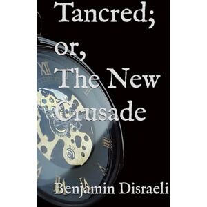 Disraeli, Benjamin Tancred; or, The New Crusade: 19th Century Travel Adventure (Annotated) Disraeli, Benjamin Tancred; or, The New Crusade: 19th Century Travel Adventure (Annotated)