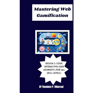 Villarreal, Theodore P. Mastering Web Gamification: Design & Code Interactive User Journeys (For All Skill Levels) Villarreal, Theodore P. Mastering Web Gamification: Design & Code Interactive User Journeys (For All Skill Levels)