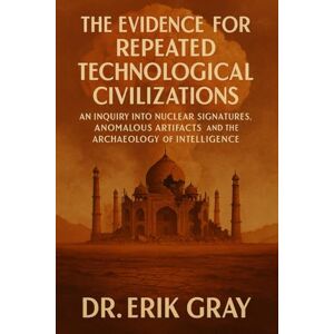 Gray, Dr. Erik The Evidence for Repeated Technological Civilizations: An Inquiry into Nuclear Signatures, Anomalous Artifacts, and the Archaeology of Intelligence Gray, Dr. Erik The Evidence for Repeated Technological Civilizations: An Inquiry into Nuclear Signatures, Anomalous Artifacts, and the Archaeology of Intelligence