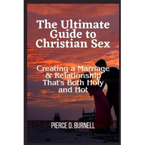 D. Burnell, Pierce The Ultimate Guide to Christian Sex: Creating a Marriage & Relationship That's Both Holy and Hot D. Burnell, Pierce The Ultimate Guide to Christian Sex: Creating a Marriage & Relationship That's Both Holy and Hot