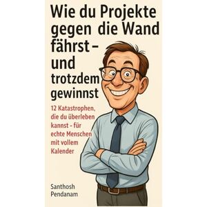 Pendanam, Santhosh Wie du Projekte gegen die Wand fährst – und trotzdem gewinnst: 12 Katastrophen, die du überleben kannst – für echte Menschen mit vollem Kalender Pendanam, Santhosh Wie du Projekte gegen die Wand fährst – und trotzdem gewinnst: 12 Katastrophen, die du überleben kannst – für echte Menschen mit vollem Kalender