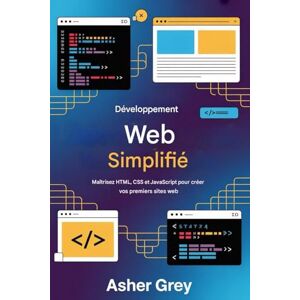 Grey, Asher Le développement web simplifié: Maîtriser HTML, CSS, Et JavaScript pour créer vos premiers sites web Grey, Asher Le développement web simplifié: Maîtriser HTML, CSS, Et JavaScript pour créer vos premiers sites web
