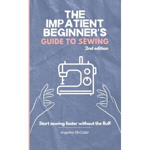 McCullar, Angelina The Impatient Beginner's Guide to Sewing: 2nd Edition McCullar, Angelina The Impatient Beginner's Guide to Sewing: 2nd Edition