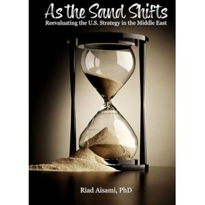 Aisami PhD, Riad As the Sand Shifts: Reevaluating the U.S. Strategy in the Middle East Aisami PhD, Riad As the Sand Shifts: Reevaluating the U.S. Strategy in the Middle East
