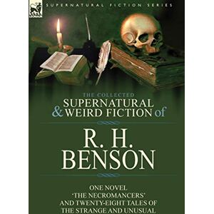 Benson, R H The Collected Supernatural and Weird Fiction of R. H. Benson: One Novel 'The Necromancers' and Twenty-Eight Tales of the Strange and Unusual Benson, R H The Collected Supernatural and Weird Fiction of R. H. Benson: One Novel 'The Necromancers' and Twenty-Eight Tales of the Strange and Unusual