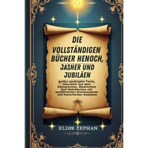 Zephan, Elior Die vollständigen Bücher Henoch, Jasher und Jubiläen: Antike apokryphe Texte, übersetzt aus dem Äthiopischen, Slawischen und Hebräischen mit ausführlichen Kommentaren und historischen Analysen Zephan, Elior Die vollständigen Bücher Henoch, Jasher und Jubiläen: Antike apokryphe Texte, übersetzt aus dem Äthiopischen, Slawischen und Hebräischen mit ausführlichen Kommentaren und historischen Analysen