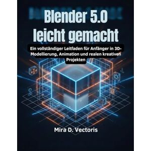 Vectoris, Mira D. Blender 5.0 leicht gemacht: Ein vollständiger Leitfaden für Anfänger in 3D-Modellierung, Animation und realen kreativen Projekten Vectoris, Mira D. Blender 5.0 leicht gemacht: Ein vollständiger Leitfaden für Anfänger in 3D-Modellierung, Animation und realen kreativen Projekten