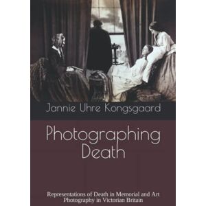 Kongsgaard, Jannie Uhre Photographing Death: Representations of Death in Memorial and Art Photography in Victorian Britain Kongsgaard, Jannie Uhre Photographing Death: Representations of Death in Memorial and Art Photography in Victorian Britain