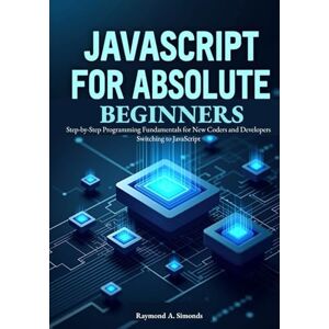 A. Simonds, Raymond JavaScript for Absolute Beginners: Master Modern ES2025 Syntax and Build Interactive Web Apps: Step-by-Step Programming Fundamentals for New Coders and Developers Switching to JavaScript A. Simonds, Raymond JavaScript for Absolute Beginners: Master Modern ES2025 Syntax and Build Interactive Web Apps: Step-by-Step Programming Fundamentals for New Coders and Developers Switching to JavaScript