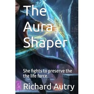 Autry, Richard Bryan The Aura Shaper: She fights to preserve the the life force Autry, Richard Bryan The Aura Shaper: She fights to preserve the the life force