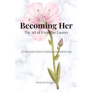 Anugha, Amarachi Becoming Her: The Art of Everyday Luxury: A 7-Day Guide to Grace, Confidence & Intentional Living Anugha, Amarachi Becoming Her: The Art of Everyday Luxury: A 7-Day Guide to Grace, Confidence & Intentional Living