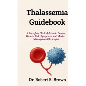 R. Brown, Dr. Robert Thalassemia Guidebook: A Complete Clinical Guide to Causes, Genetic Risk, Symptoms, and Modern Management Strategies R. Brown, Dr. Robert Thalassemia Guidebook: A Complete Clinical Guide to Causes, Genetic Risk, Symptoms, and Modern Management Strategies