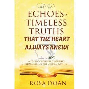 Doan, Rosa ECHOES OF TIMELESS TRUTHS THAT THE HEART ALWAYS KNEW: A Poetic Channeled Journey of Remembering the Wisdom Within! Doan, Rosa ECHOES OF TIMELESS TRUTHS THAT THE HEART ALWAYS KNEW: A Poetic Channeled Journey of Remembering the Wisdom Within!