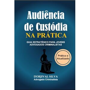 Silva Audiência de Custódia na Prática: Guia Estratégico para Jovens Advogados Criminalistas Silva Audiência de Custódia na Prática: Guia Estratégico para Jovens Advogados Criminalistas