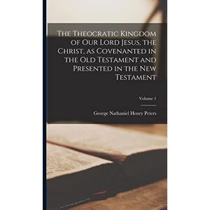 Peters, George Nathaniel Henry The Theocratic Kingdom of Our Lord Jesus, the Christ, as Covenanted in the Old Testament and Presented in the New Testament; Volume 1 Peters, George Nathaniel Henry The Theocratic Kingdom of Our Lord Jesus, the Christ, as Covenanted in the Old Testament and Presented in the New Testament; Volume 1