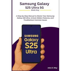 D. Riley, Adam Samsung Galaxy S25 Ultra 5G Made Easy: A Step-by-Step Manual to Master Your Samsung Galaxy S25 Ultra, Unlock Hidden Features, and Troubleshoot Common Issues D. Riley, Adam Samsung Galaxy S25 Ultra 5G Made Easy: A Step-by-Step Manual to Master Your Samsung Galaxy S25 Ultra, Unlock Hidden Features, and Troubleshoot Common Issues