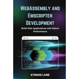 Lane, Kymani WebAssembly and Emscripten Development: Build Web Applications with Native Performance Lane, Kymani WebAssembly and Emscripten Development: Build Web Applications with Native Performance