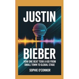 Connor, Sophie O' JUSTIN BIEBER: How One Beat Took a Kid from Small Town to Global Stage Connor, Sophie O' JUSTIN BIEBER: How One Beat Took a Kid from Small Town to Global Stage
