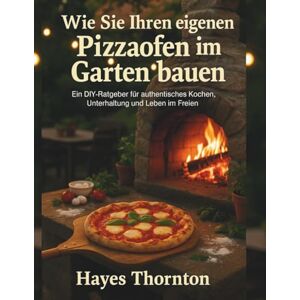 Thornton, Hayes Wie Sie Ihren eigenen Pizzaofen im Garten bauen: Ein DIY-Ratgeber für authentisches Kochen, Unterhaltung und Leben im Freien. Thornton, Hayes Wie Sie Ihren eigenen Pizzaofen im Garten bauen: Ein DIY-Ratgeber für authentisches Kochen, Unterhaltung und Leben im Freien.