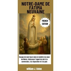 J. Colon, William NOTRE-DAME DE FATIMA NEUVAINE: Voyage de neuf jours dans la lumière du cœur de Marie, Embrasser l'appel du ciel à la conversion, à la réparation et à la paix J. Colon, William NOTRE-DAME DE FATIMA NEUVAINE: Voyage de neuf jours dans la lumière du cœur de Marie, Embrasser l'appel du ciel à la conversion, à la réparation et à la paix