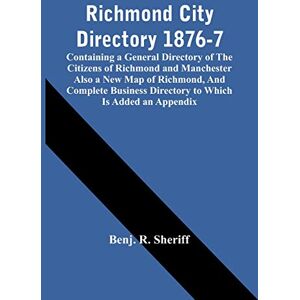 R Sheriff, Benj Richmond City Directory 1876-7; Containing A General Directory Of The Citizens Of Richmond And Manchester Also A New Map Of Richmond, And Complete Business Directory To Which Is Added An Appendix R Sheriff, Benj Richmond City Directory 1876-7; Containing A General Directory Of The Citizens Of Richmond And Manchester Also A New Map Of Richmond, And Complete Business Directory To Which Is Added An Appendix