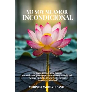 Di Santo, Verónica Andrea Yo soy mi amor incondicional.: De las ruinas del alma herida, nació el amor propio que me sostuvo y transformó: "Abraza tu duelo. Despierta tu esencia. Renace en plenitud Di Santo, Verónica Andrea Yo soy mi amor incondicional.: De las ruinas del alma herida, nació el amor propio que me sostuvo y transformó: "Abraza tu duelo. Despierta tu esencia. Renace en plenitud