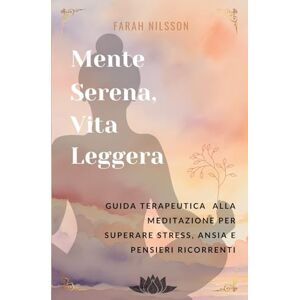 NILSSON, FARAH Mente Serena, Vita Leggera: Guida terapeutica alla meditazione per superare stress, ansia e pensieri ricorrenti NILSSON, FARAH Mente Serena, Vita Leggera: Guida terapeutica alla meditazione per superare stress, ansia e pensieri ricorrenti