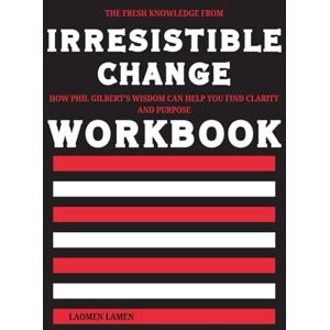 Lamen, Laomen The Fresh Knowledge from Irresistible Change Workbook: How Phil Gilbert’s Wisdom Can Help You Find Clarity and Purpose Lamen, Laomen The Fresh Knowledge from Irresistible Change Workbook: How Phil Gilbert’s Wisdom Can Help You Find Clarity and Purpose