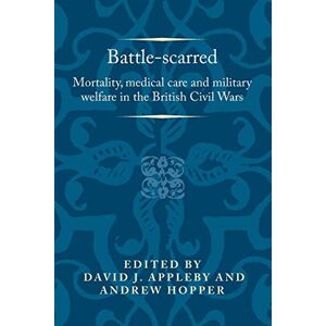 Care+ Battle-Scarred: Mortality, Medical Care and Military Welfare in the British Civil Wars (Politics, Culture and Society in Early Modern Britain) Care+ Battle-Scarred: Mortality, Medical Care and Military Welfare in the British Civil Wars (Politics, Culture and Society in Early Modern Britain)